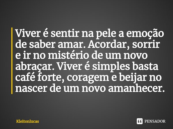 ⁠Viver é sentir na pele a emoção de saber amar. Acordar, sorrir e ir no mistério de um novo abraçar. Viver é simples basta café forte, coragem e beijar no nasce... Frase de kleitonlucas.