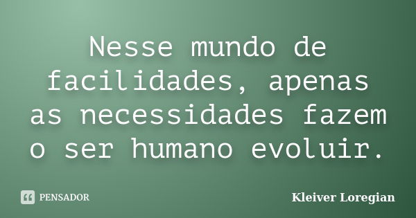 Nesse mundo de facilidades, apenas as necessidades fazem o ser humano evoluir.... Frase de Kleiver Loregian.