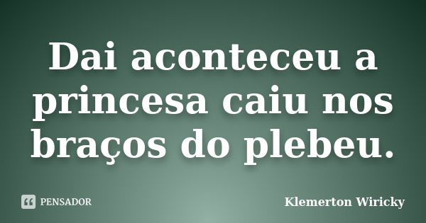 Dai aconteceu a princesa caiu nos braços do plebeu.... Frase de Klemerton Wiricky.