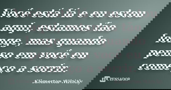 Você está lá e eu estou aqui, estamos tão longe, mas quando penso em você eu começo a sorrir.... Frase de Klemerton Wiricky.