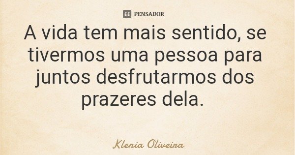 A vida tem mais sentido, se tivermos uma pessoa para juntos desfrutarmos dos prazeres dela.... Frase de Klenia Oliveira.