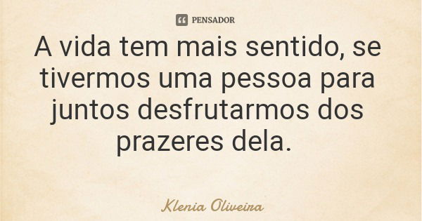 A vida tem mais sentido, se tivermos uma pessoa para juntos desfrutarmos dos prazeres dela.... Frase de Klenia Oliveira.