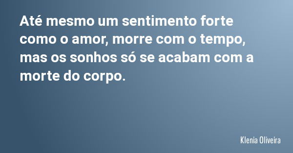 Até mesmo um sentimento forte como o amor, morre com o tempo, mas os sonhos só se acabam com a morte do corpo.... Frase de Klenia Oliveira.