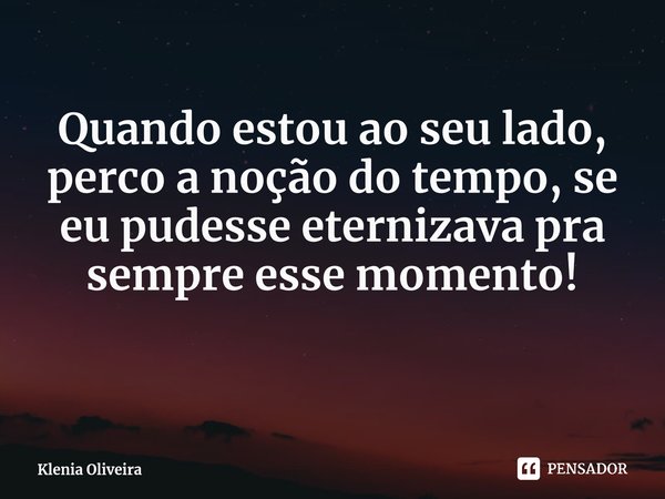 Quando estou ao seu lado, perco a noção do tempo, se eu pudesse eternizava pra sempre esse momento! ⁠... Frase de Klenia Oliveira.