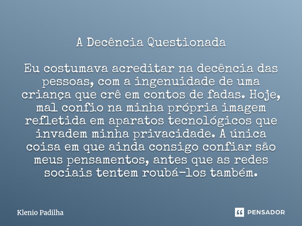 A Decência Questionada Eu costumava acreditar na decência das pessoas, com a ingenuidade de uma criança que crê em contos de fadas. Hoje, mal confio na minha p... Frase de Klenio Padilha.