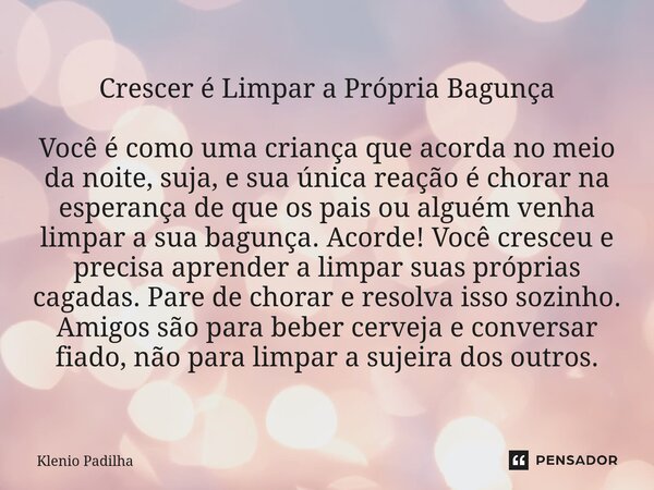 Crescer é Limpar a Própria Bagunça Você é como uma criança que acorda no meio da noite, suja, e sua única reação é chorar na esperança de que os pais ou alguém... Frase de Klenio Padilha.