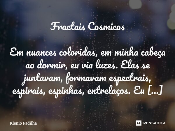 Fractais Cósmicos Em nuances coloridas, em minha cabeça ao dormir, eu via luzes. Elas se juntavam, formavam espectrais, espirais, espinhas, entrelaços. Eu sabi... Frase de Klenio Padilha.