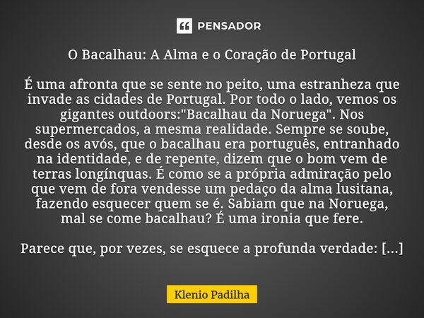 O Bacalhau: A Alma e o Coração de Portugal É uma afronta que se sente no peito, uma estranheza que invade as cidades de Portugal. Por todo o lado, vemos os giga... Frase de Klenio Padilha.