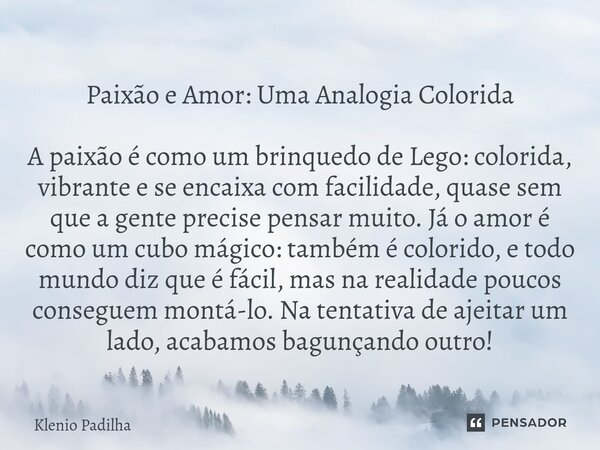 Paixão e Amor: Uma Analogia Colorida A paixão é como um brinquedo de Lego: colorida, vibrante e se encaixa com facilidade, quase sem que a gente precise pensar... Frase de Klenio Padilha.
