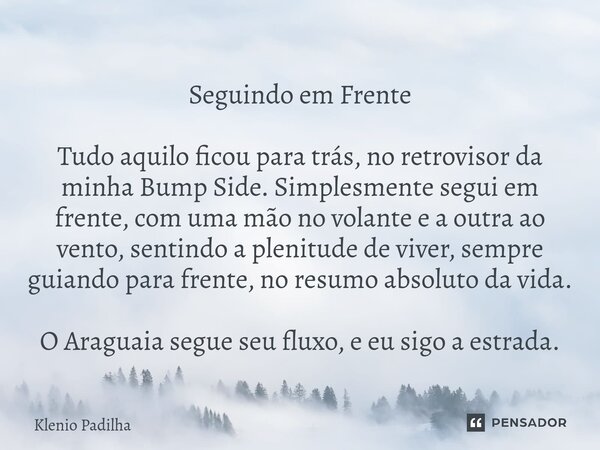 Seguindo em Frente Tudo aquilo ficou para trás, no retrovisor da minha Bump Side. Simplesmente segui em frente, com uma mão no volante e a outra ao vento, sent... Frase de Klenio Padilha.