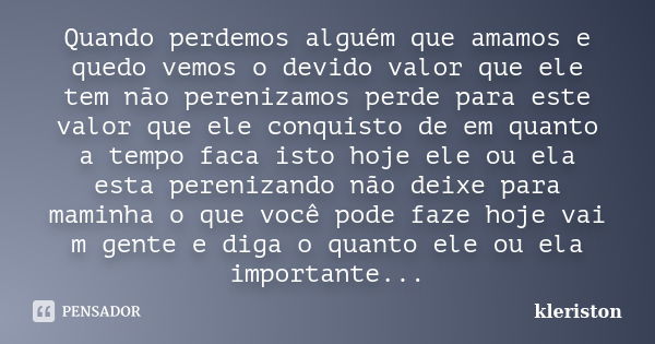 Quando perdemos alguém que amamos e quedo vemos o devido valor que ele tem não perenizamos perde para este valor que ele conquisto de em quanto a tempo faca ist... Frase de kleriston.