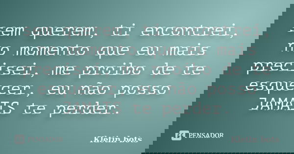 sem querem, ti encontrei, no momento que eu mais precisei, me proibo de te esquecer, eu não posso JAMAIS te perder.... Frase de Kletin bots.