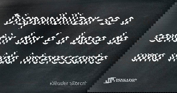 Disponibilizar-se a sentir dor é a base de uma vida interessante... Frase de Kleuber Storch.