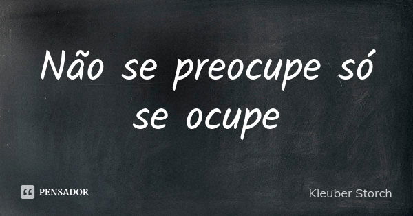 Não se preocupe só se ocupe... Frase de Kleuber Storch.