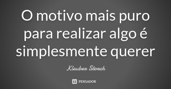 O motivo mais puro para realizar algo é simplesmente querer... Frase de Kleuber Storch.