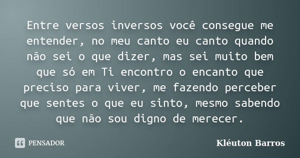 Entre versos inversos você consegue me entender, no meu canto eu canto quando não sei o que dizer, mas sei muito bem que só em Ti encontro o encanto que preciso... Frase de Kléuton Barros.