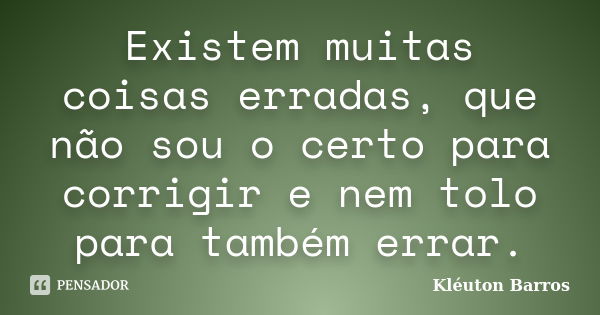 Existem muitas coisas erradas, que não sou o certo para corrigir e nem tolo para também errar.... Frase de Kléuton Barros.