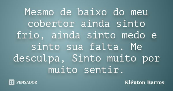 Mesmo de baixo do meu cobertor ainda sinto frio, ainda sinto medo e sinto sua falta. Me desculpa, Sinto muito por muito sentir.... Frase de Kléuton Barros.