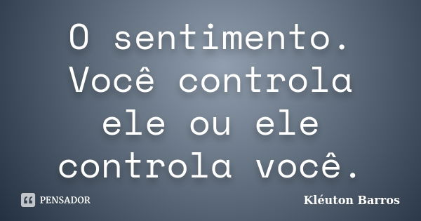 O sentimento. Você controla ele ou ele controla você.... Frase de Kléuton Barros.