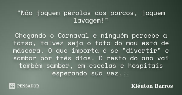 "Não joguem pérolas aos porcos, joguem lavagem!" Chegando o Carnaval e ninguém percebe a farsa, talvez seja o fato do mau está de máscara. O que impor... Frase de Kléuton Barros.