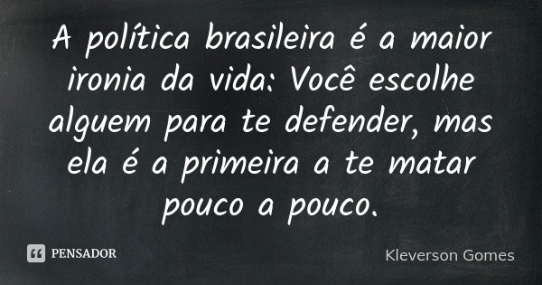 A política brasileira é a maior ironia da vida: Você escolhe alguem para te defender, mas ela é a primeira a te matar pouco a pouco.... Frase de Kleverson Gomes.