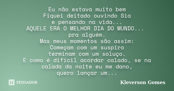 Eu não estava muito bem Fiquei deitado ouvindo Sia e pensando na vida... AQUELE ERA O MELHOR DIA DO MUNDO... pra alguém. Mas meus momentos são assim: Começam co... Frase de Kleverson Gomes.