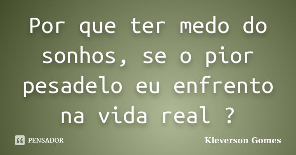 Por que ter medo do sonhos, se o pior pesadelo eu enfrento na vida real ?... Frase de Kleverson Gomes.