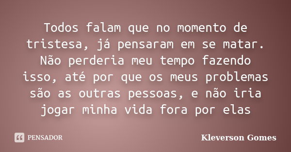 Todos falam que no momento de tristesa, já pensaram em se matar. Não perderia meu tempo fazendo isso, até por que os meus problemas são as outras pessoas, e não... Frase de Kleverson Gomes.