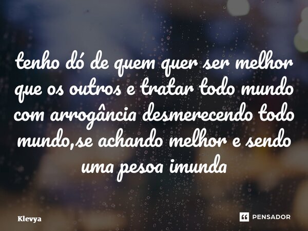 ⁠tenho dó de quem quer ser melhor que os outros e tratar todo mundo com arrogância desmerecendo todo mundo,se achando melhor e sendo uma pessoa imunda... Frase de Klevya.