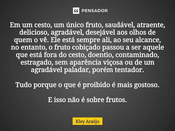 Em um cesto, um único fruto, saudável, atraente, delicioso, agradável, desejável aos olhos de quem o vê. Ele está sempre ali, ao seu alcance, no entanto, o frut... Frase de Kley Araújo.
