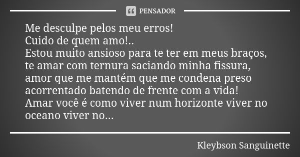 Me desculpe pelos meu erros! Cuido de quem amo!.. Estou muito ansioso para te ter em meus braços, te amar com ternura saciando minha fissura, amor que me mantém... Frase de Kleybson Sanguinette.