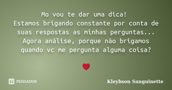 Mo vou te dar uma dica! Estamos brigando constante por conta de suas respostas as minhas perguntas... Agora análise, porque não brigamos quando vc me pergunta a... Frase de Kleybson Sanguinette.