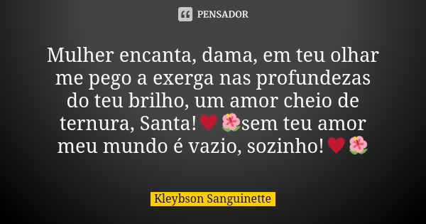 Mulher encanta, dama, em teu olhar me pego a exerga nas profundezas do teu brilho, um amor cheio de ternura, Santa!♥️🌺sem teu amor meu mundo é vazio, sozinho!♥️... Frase de Kleybson Sanguinette.