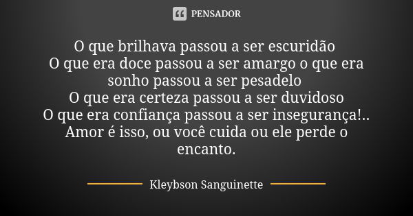 O que brilhava passou a ser escuridão O que era doce passou a ser amargo o que era sonho passou a ser pesadelo O que era certeza passou a ser duvidoso O que era... Frase de Kleybson Sanguinette.