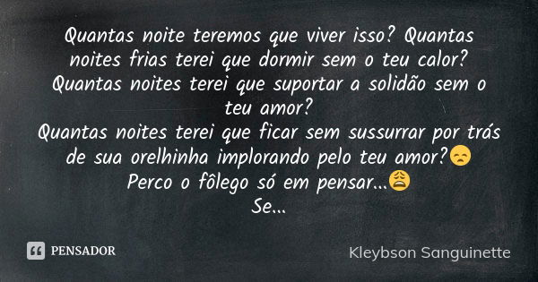 Quantas noite teremos que viver isso? Quantas noites frias terei que dormir sem o teu calor? Quantas noites terei que suportar a solidão sem o teu amor? Quantas... Frase de Kleybson sanguinette.