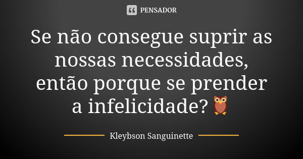 Se não consegue suprir as nossas necessidades, então porque se prender a infelicidade?🦉... Frase de Kleybson Sanguinette.