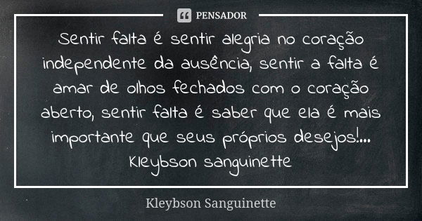 Sentir falta é sentir alegria no coração independente da ausência, sentir a falta é amar de olhos fechados com o coração aberto, sentir falta é saber que ela é ... Frase de Kleybson Sanguinette.