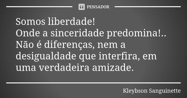 Somos liberdade! Onde a sinceridade predomina!.. Não é diferenças, nem a desigualdade que interfira, em uma verdadeira amizade.... Frase de Kleybson Sanguinette.