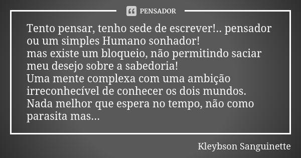 Tento pensar, tenho sede de escrever!.. pensador ou um simples Humano sonhador! mas existe um bloqueio, não permitindo saciar meu desejo sobre a sabedoria! Uma ... Frase de Kleybson Sanguinette.