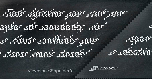 Toda lágrima que cair por culpa da saudades, irá regar o fruto colhidos que o destino trará mais tarde!... Frase de Kleybson Sanguinette.