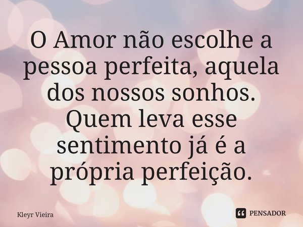⁠O Amor não escolhe a pessoa perfeita, aquela dos nossos sonhos. Quem leva esse sentimento já é a própria perfeição.... Frase de Kleyr Vieira.