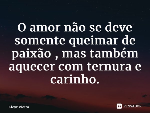 ⁠O amor não se deve somente queimar de paixão , mas também aquecer com ternura e carinho.... Frase de Kleyr Vieira.