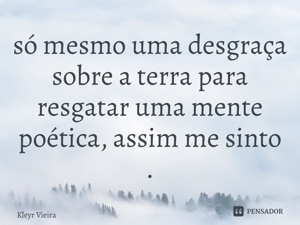 ⁠só mesmo uma desgraça sobre a terra para resgatar uma mente poética, assim me sinto .... Frase de Kleyr Vieira.