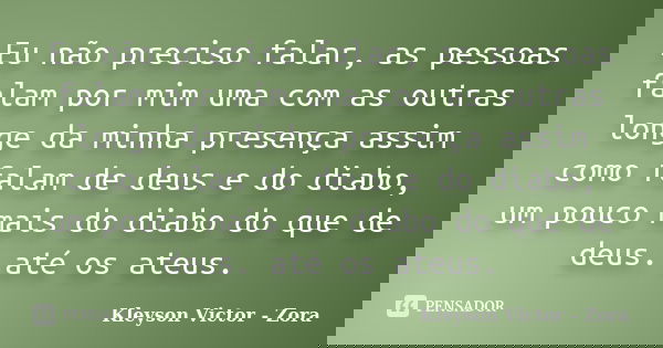 Eu não preciso falar, as pessoas falam por mim uma com as outras longe da minha presença assim como falam de deus e do diabo, um pouco mais do diabo do que de d... Frase de kleyson victor - Zora.