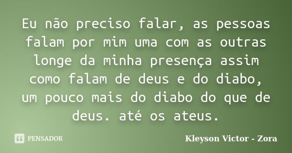 Eu não preciso falar, as pessoas falam por mim uma com as outras longe da minha presença assim como falam de deus e do diabo, um pouco mais do diabo do que de d... Frase de kleyson victor - Zora.