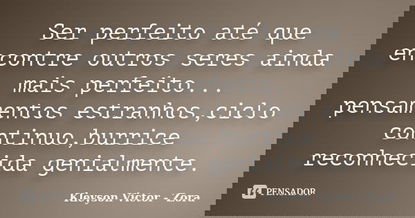 Ser perfeito até que encontre outros seres ainda mais perfeito... pensamentos estranhos,ciclo continuo,burrice reconhecida genialmente.... Frase de Kleyson victor - Zora.