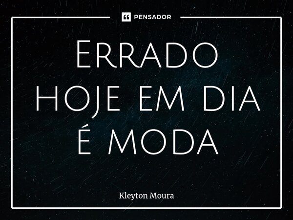 ⁠Errado hoje em dia é moda... Frase de Kleyton Moura.