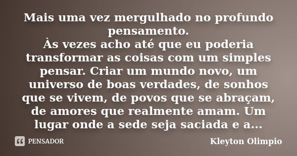 Mais uma vez mergulhado no profundo pensamento. Às vezes acho até que eu poderia transformar as coisas com um simples pensar. Criar um mundo novo, um universo d... Frase de Kleyton Olimpio.