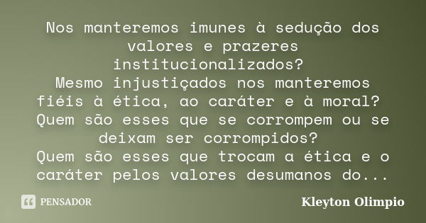 Nos manteremos imunes à sedução dos valores e prazeres institucionalizados? Mesmo injustiçados nos manteremos fiéis à ética, ao caráter e à moral? Quem são esse... Frase de Kleyton Olimpio.