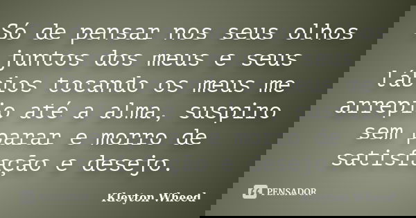 Só de pensar nos seus olhos juntos dos meus e seus lábios tocando os meus me arrepio até a alma, suspiro sem parar e morro de satisfação e desejo.... Frase de Kleyton Wheed.